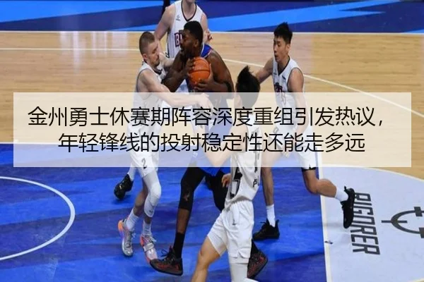 金州勇士休赛期阵容深度重组引发热议，年轻锋线的投射稳定性还能走多远