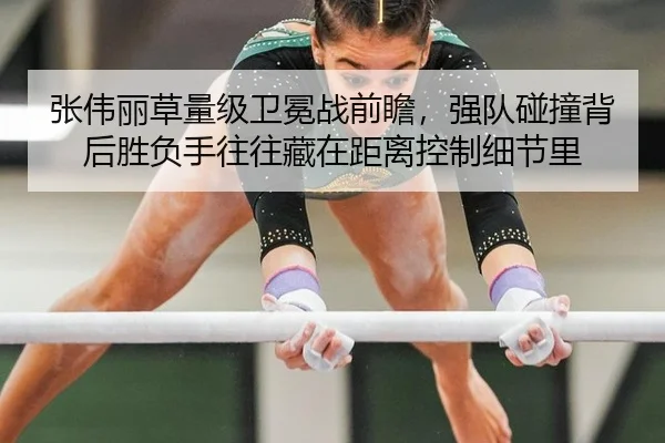 张伟丽草量级卫冕战前瞻，强队碰撞背后胜负手往往藏在距离控制细节里